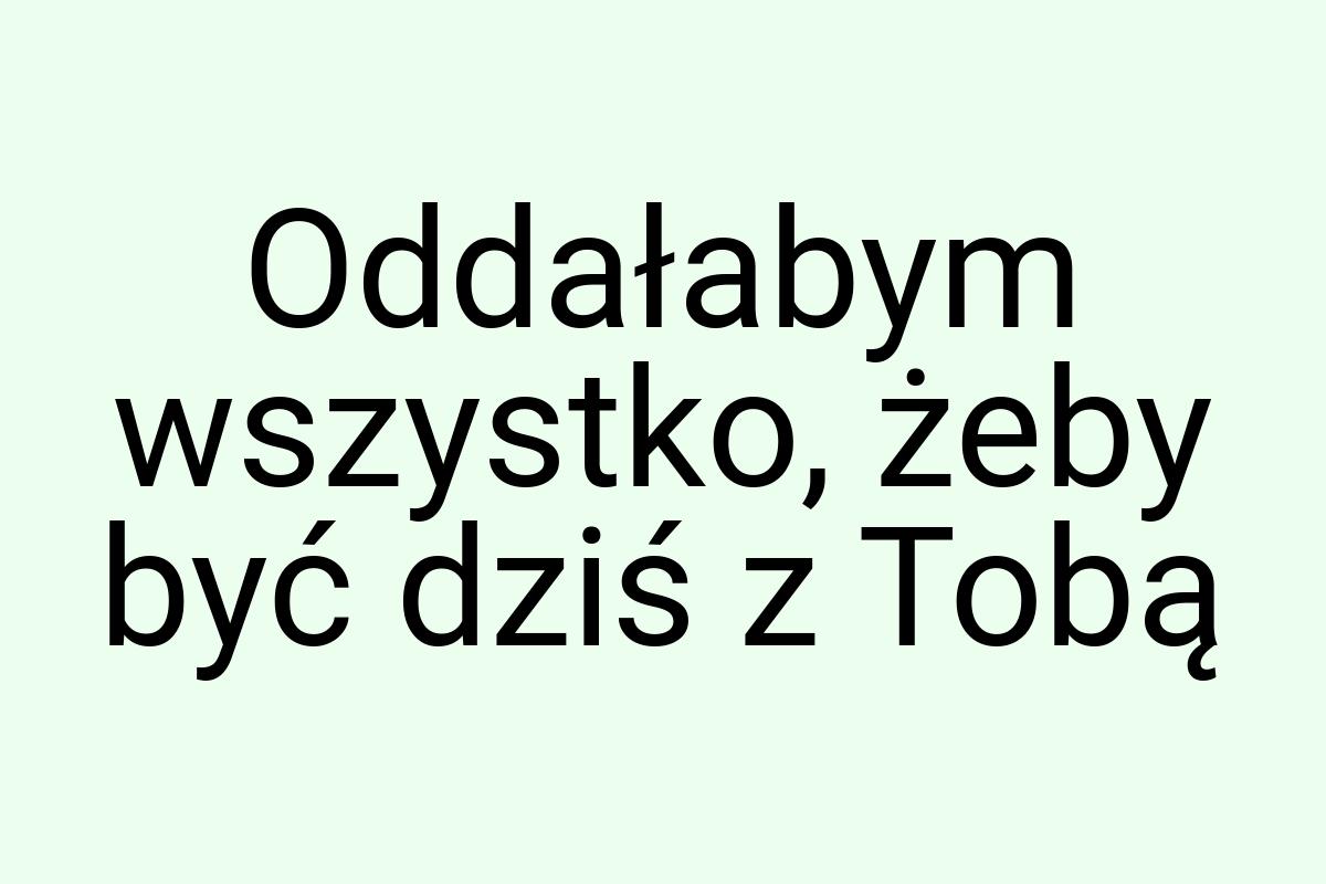 Oddałabym wszystko, żeby być dziś z Tobą