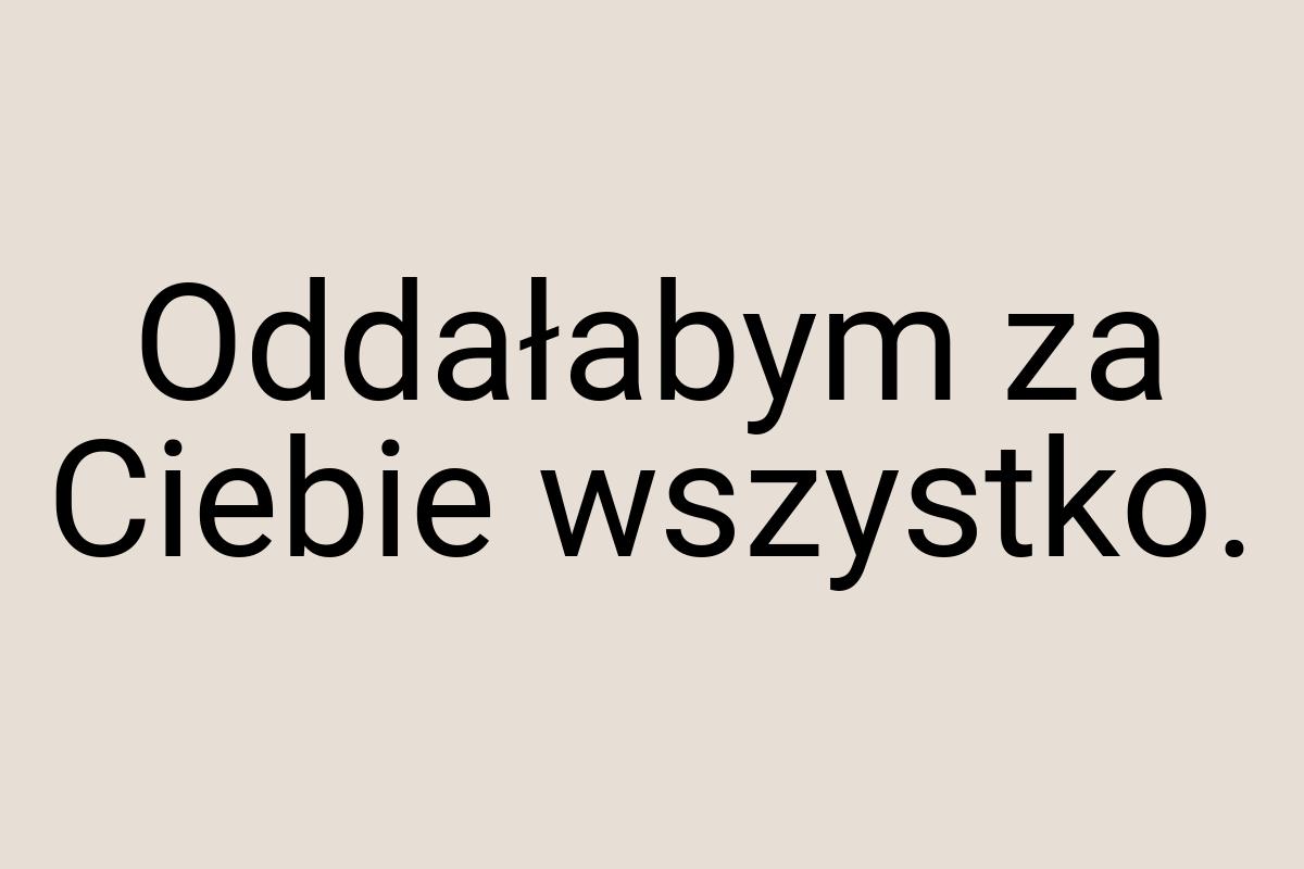 Oddałabym za Ciebie wszystko