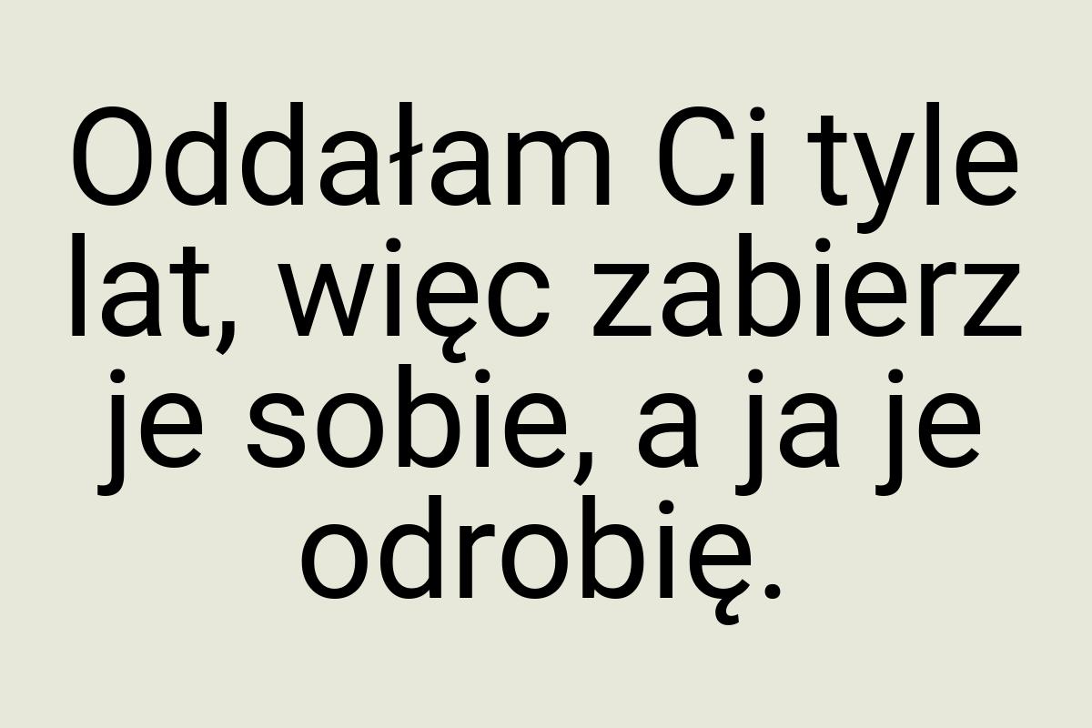 Oddałam Ci tyle lat, więc zabierz je sobie, a ja je odrobię