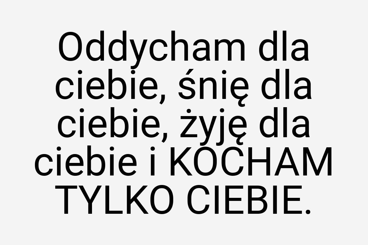 Oddycham dla ciebie, śnię dla ciebie, żyję dla ciebie i