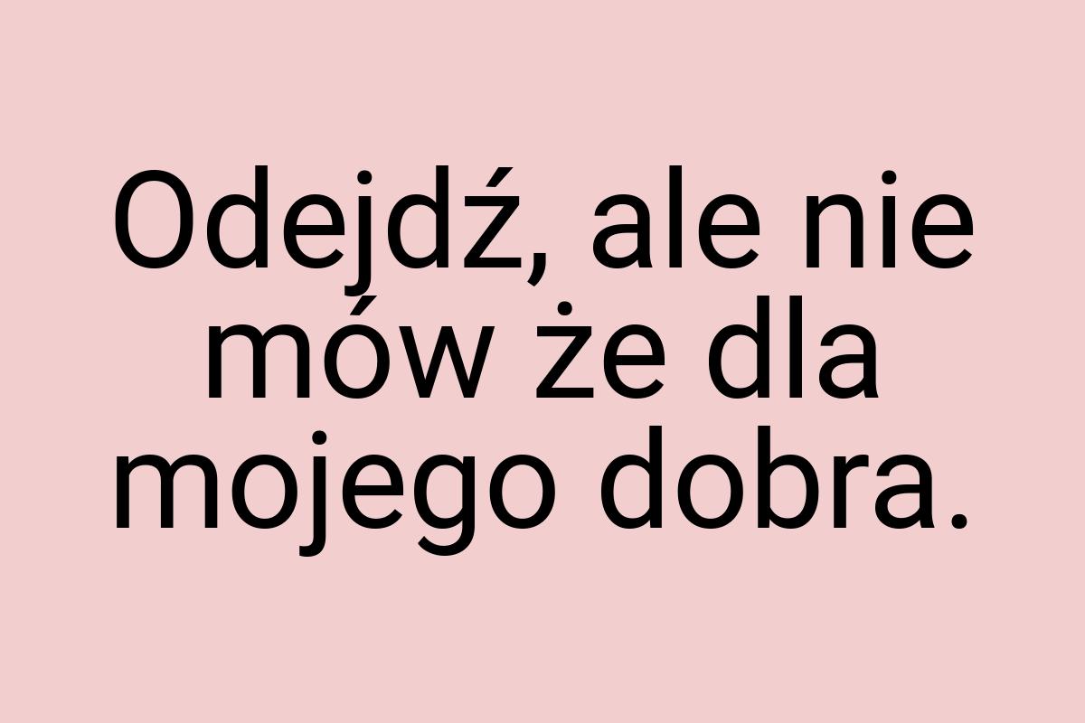 Odejdź, ale nie mów że dla mojego dobra