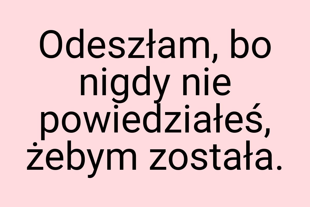 Odeszłam, bo nigdy nie powiedziałeś, żebym została