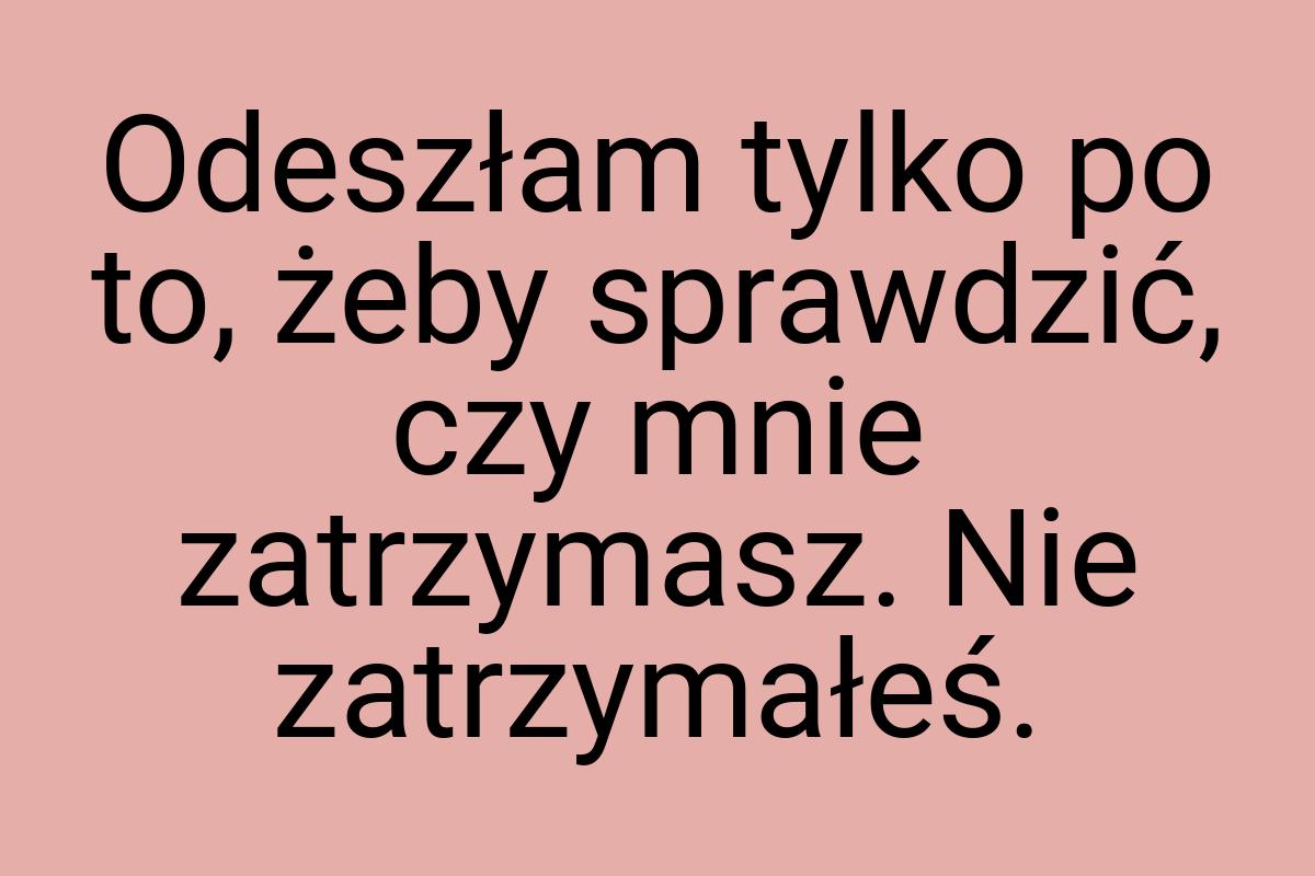 Odeszłam tylko po to, żeby sprawdzić, czy mnie zatrzymasz