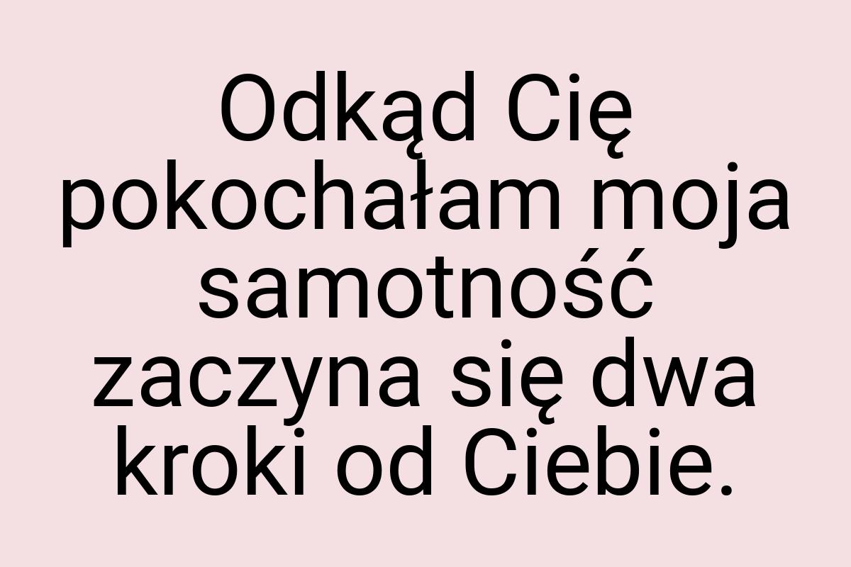 Odkąd Cię pokochałam moja samotność zaczyna się dwa kroki