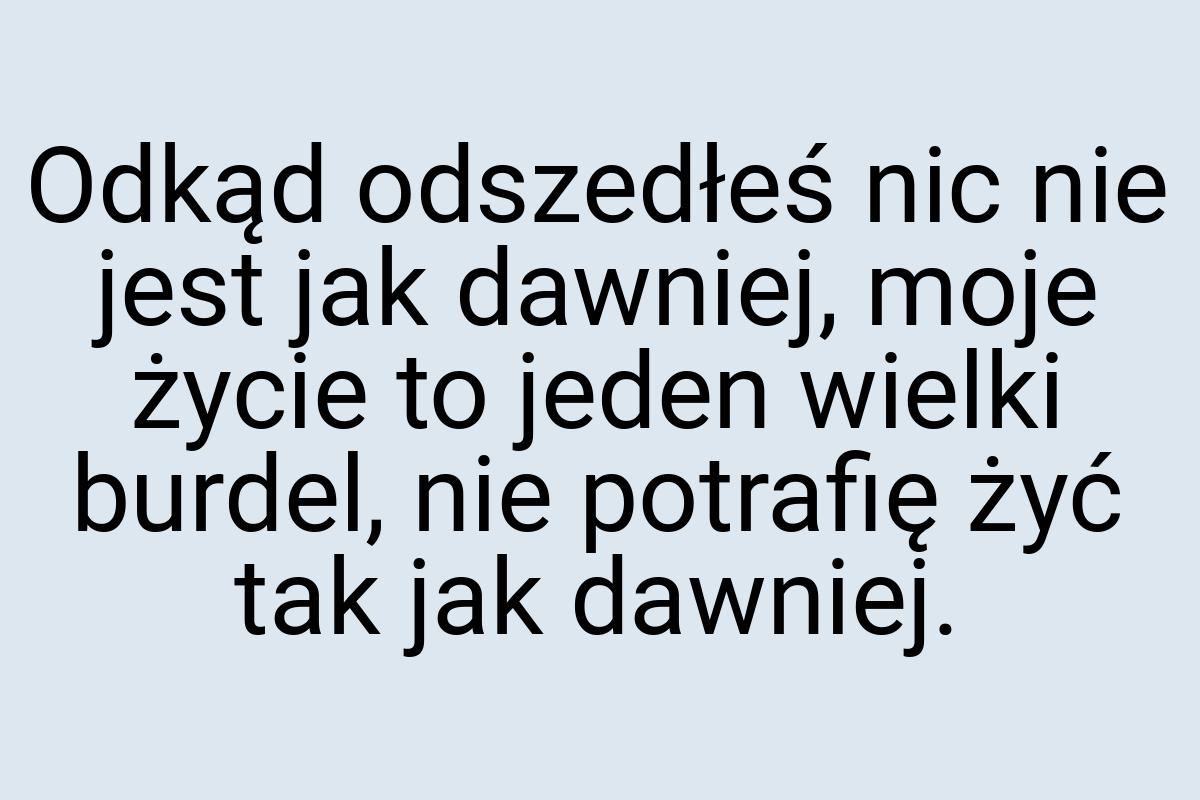 Odkąd odszedłeś nic nie jest jak dawniej, moje życie to