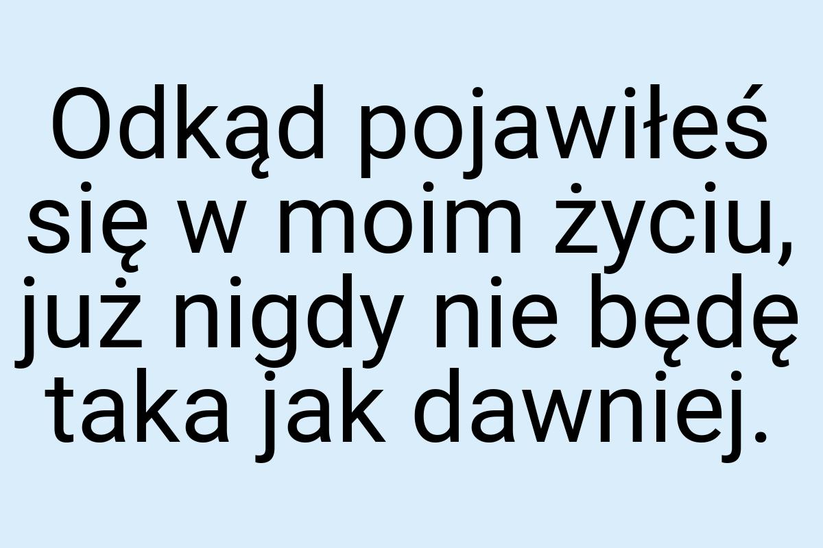 Odkąd pojawiłeś się w moim życiu, już nigdy nie będę taka