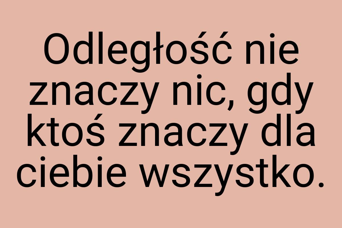 Odległość nie znaczy nic, gdy ktoś znaczy dla ciebie