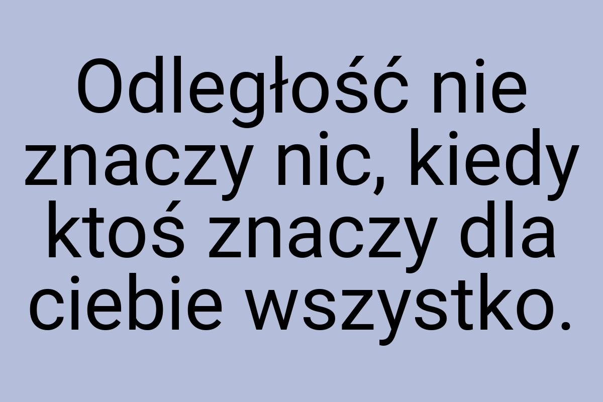 Odległość nie znaczy nic, kiedy ktoś znaczy dla ciebie