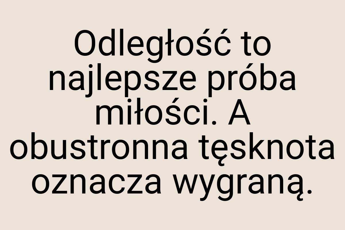 Odległość to najlepsze próba miłości. A obustronna tęsknota