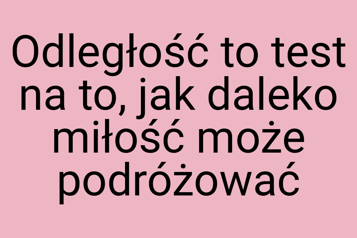 Odległość to test na to, jak daleko miłość może podróżować