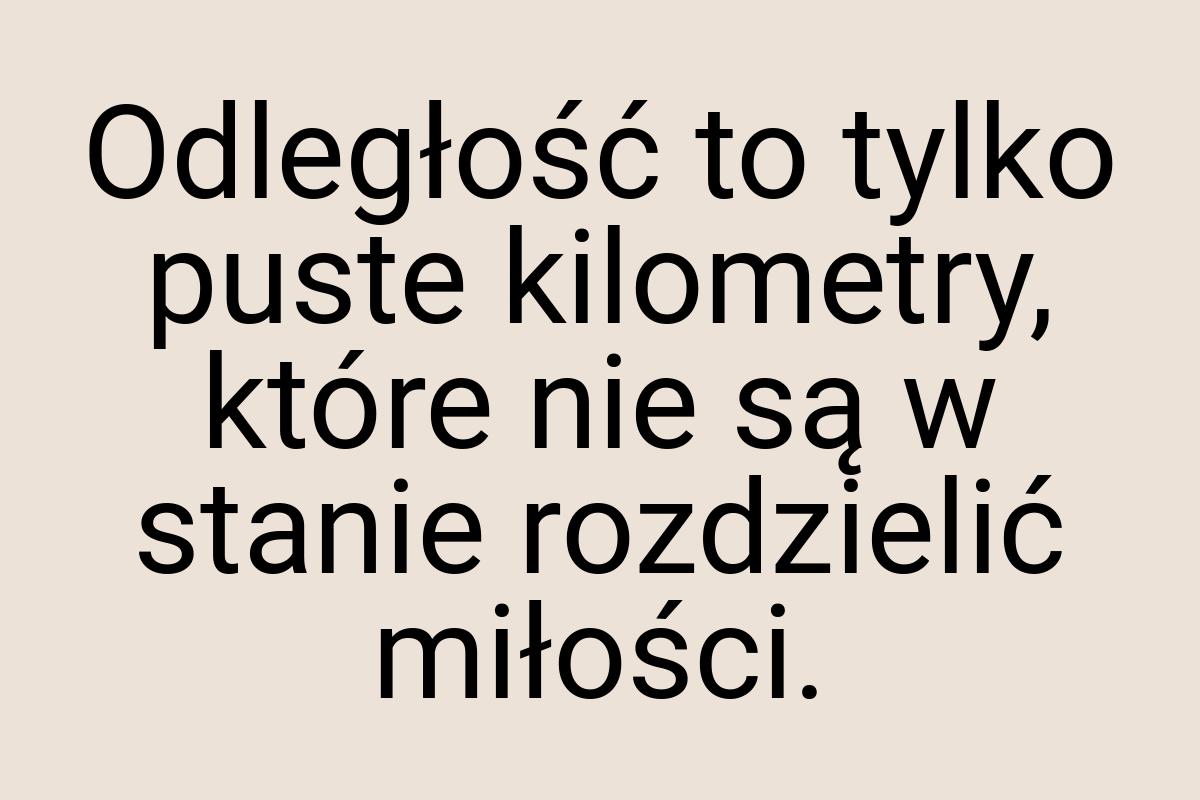 Odległość to tylko puste kilometry, które nie są w stanie