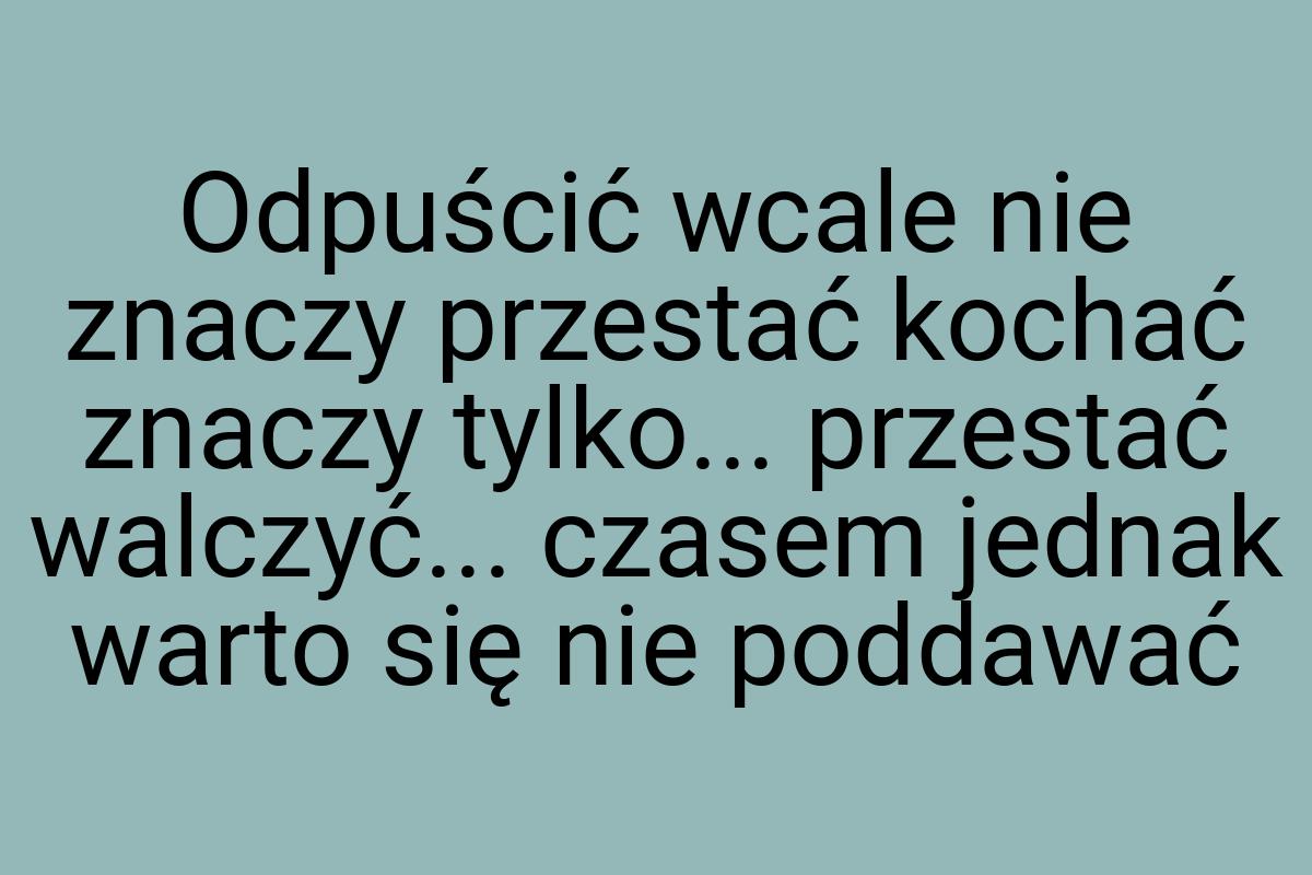 Odpuścić wcale nie znaczy przestać kochać znaczy tylko