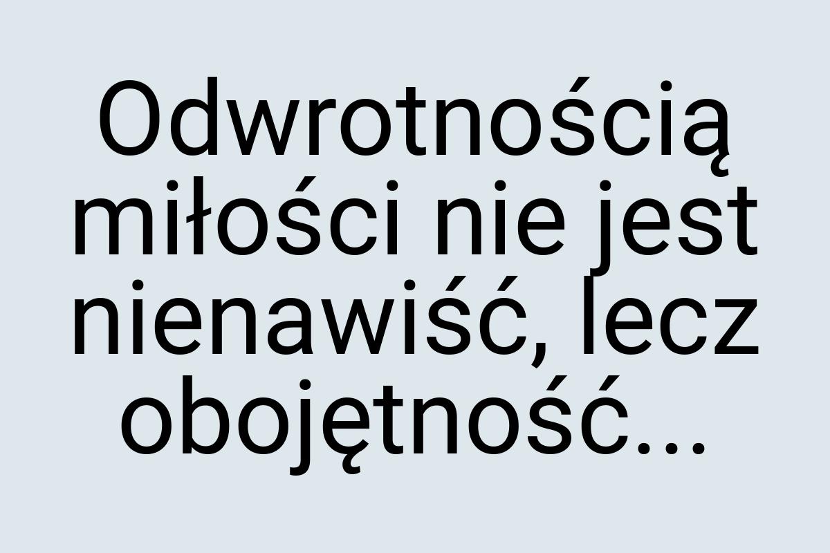 Odwrotnością miłości nie jest nienawiść, lecz obojętność