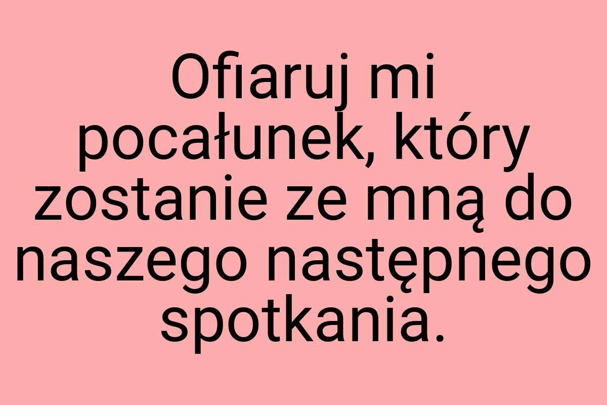 Ofiaruj mi pocałunek, który zostanie ze mną do naszego