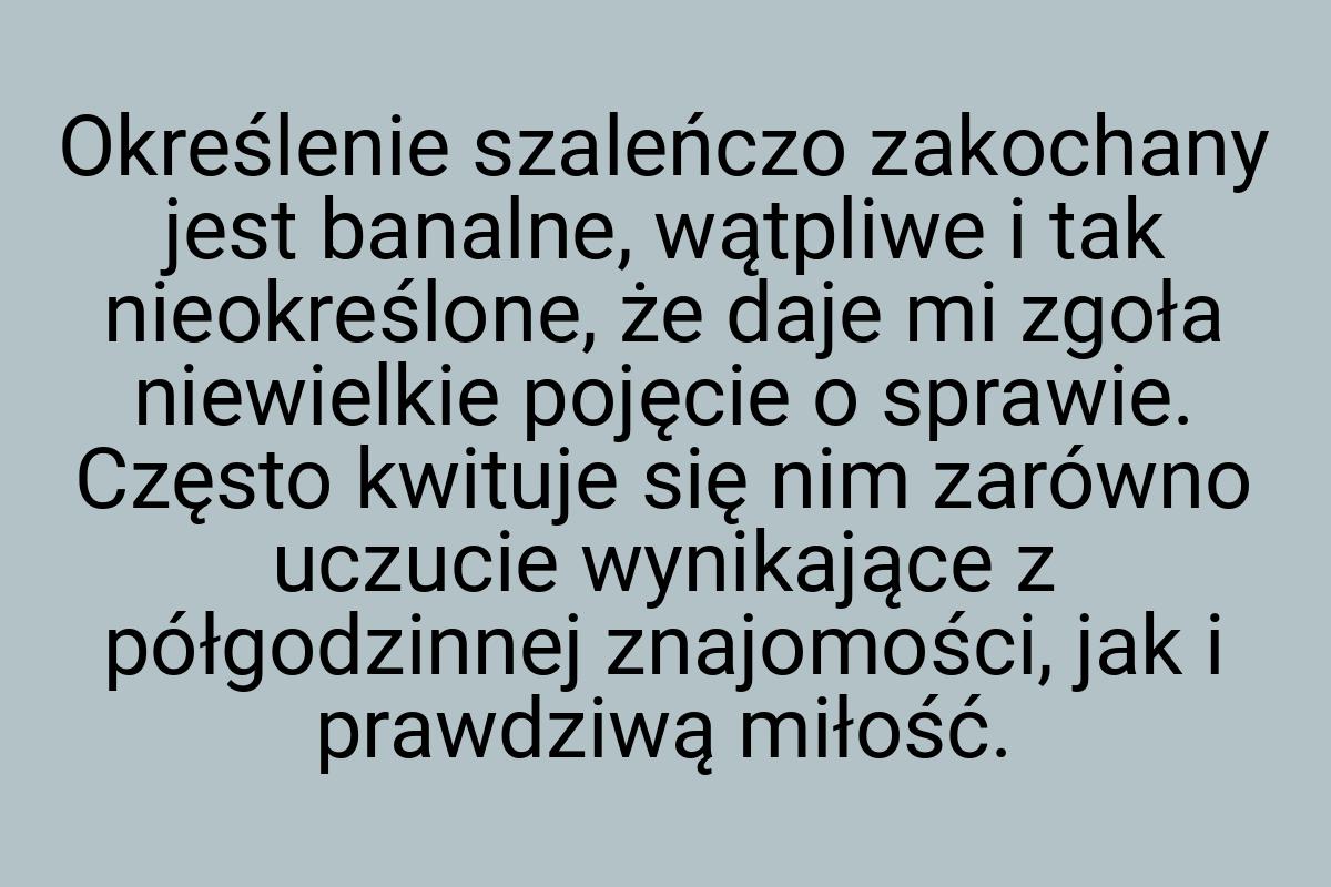 Określenie szaleńczo zakochany jest banalne, wątpliwe i tak