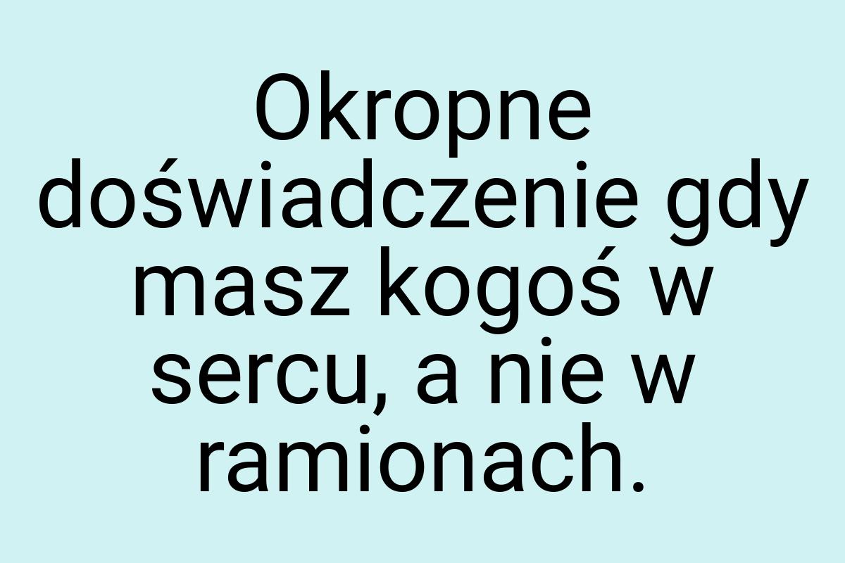 Okropne doświadczenie gdy masz kogoś w sercu, a nie w