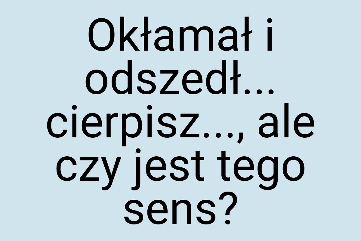 Okłamał i odszedł... cierpisz..., ale czy jest tego sens