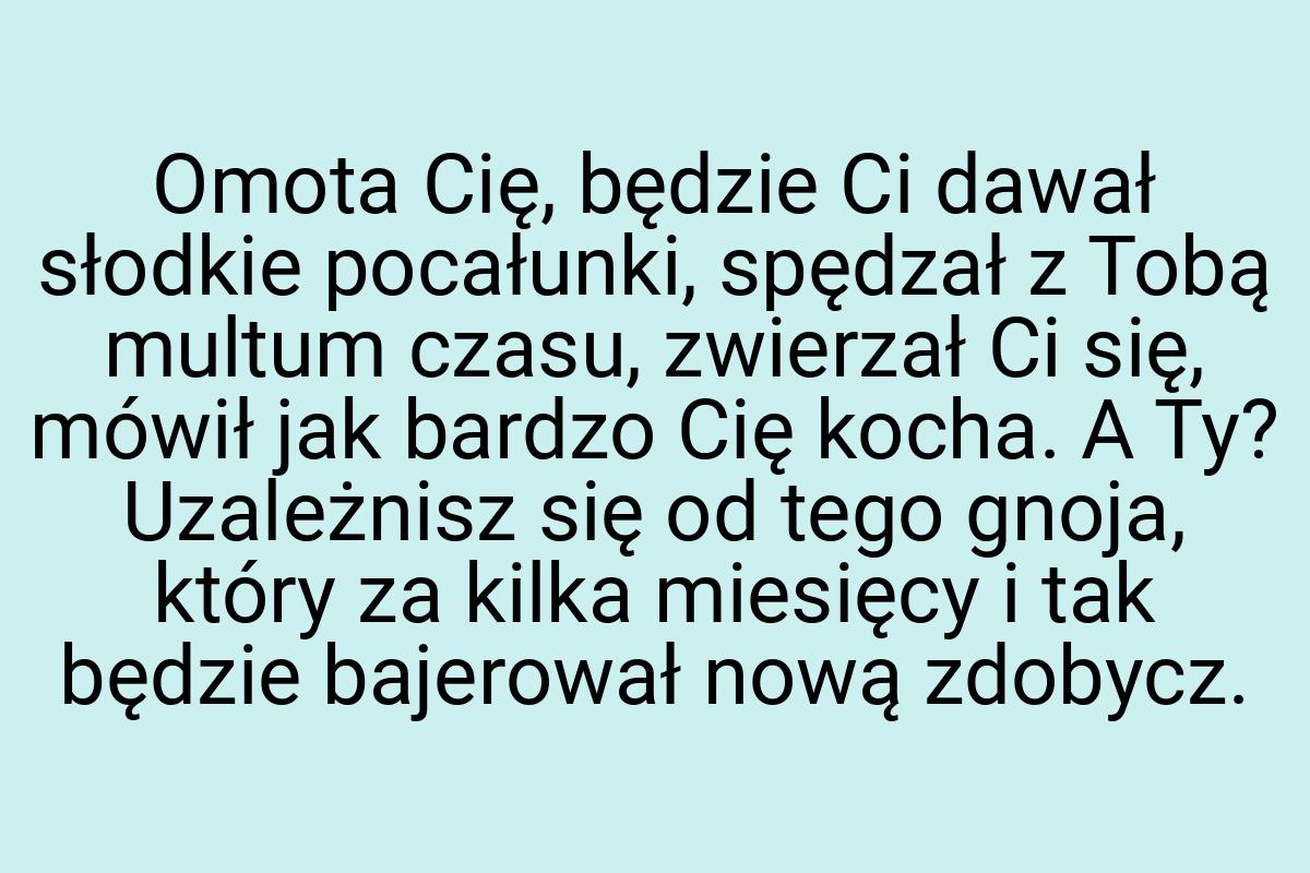 Omota Cię, będzie Ci dawał słodkie pocałunki, spędzał z