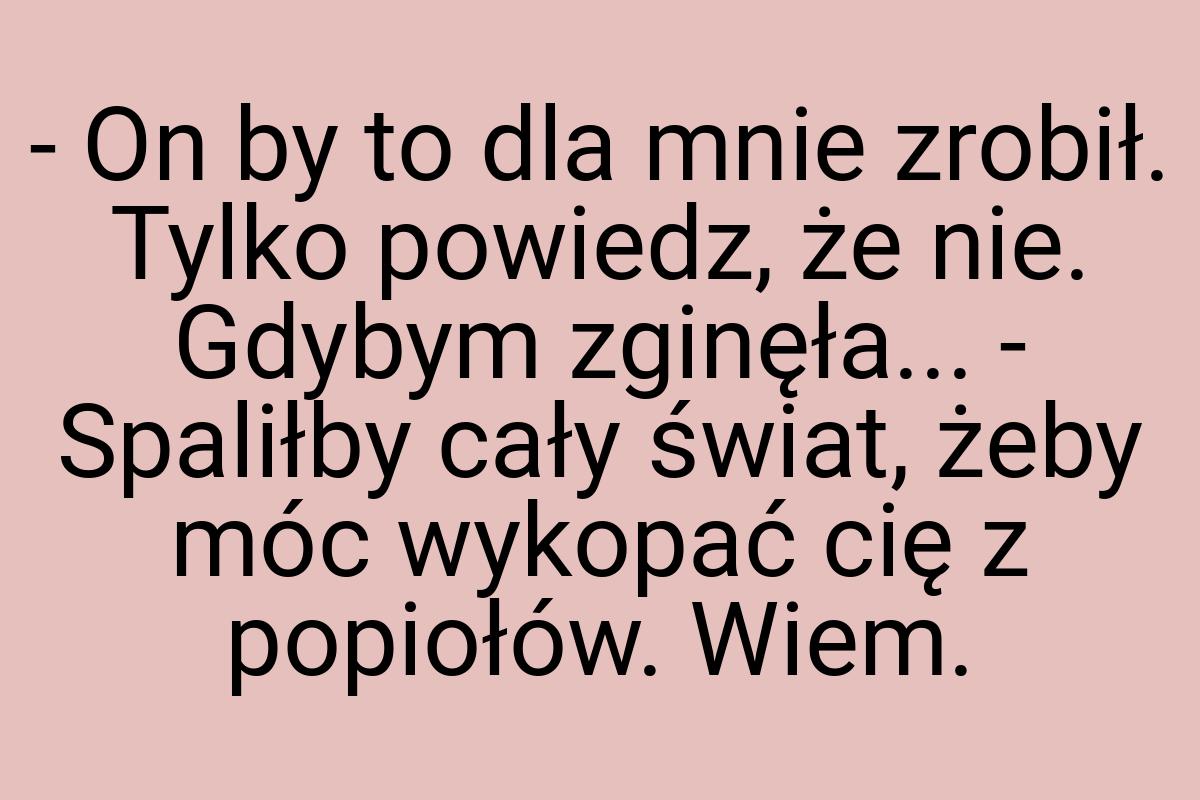 - On by to dla mnie zrobił. Tylko powiedz, że nie. Gdybym