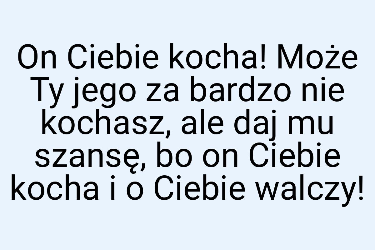 On Ciebie kocha! Może Ty jego za bardzo nie kochasz, ale
