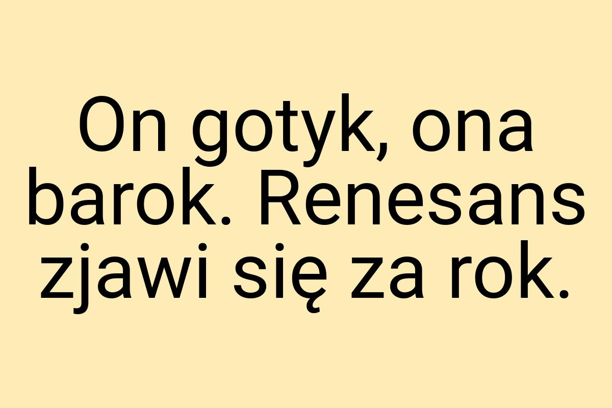 On gotyk, ona barok. Renesans zjawi się za rok