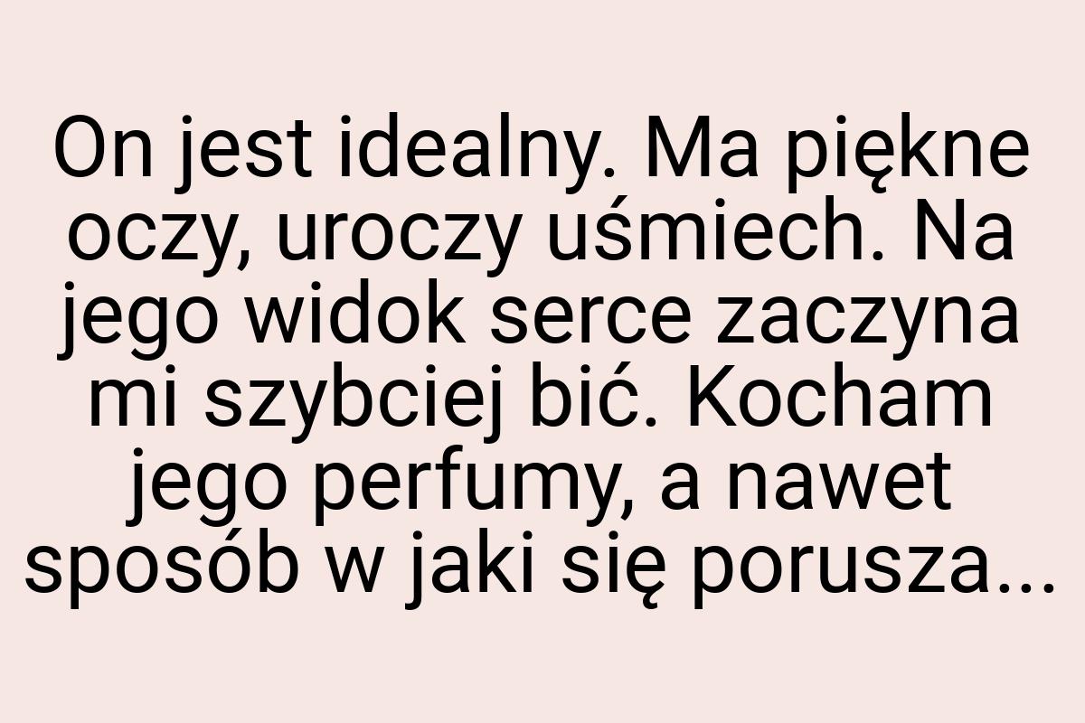 On jest idealny. Ma piękne oczy, uroczy uśmiech. Na jego