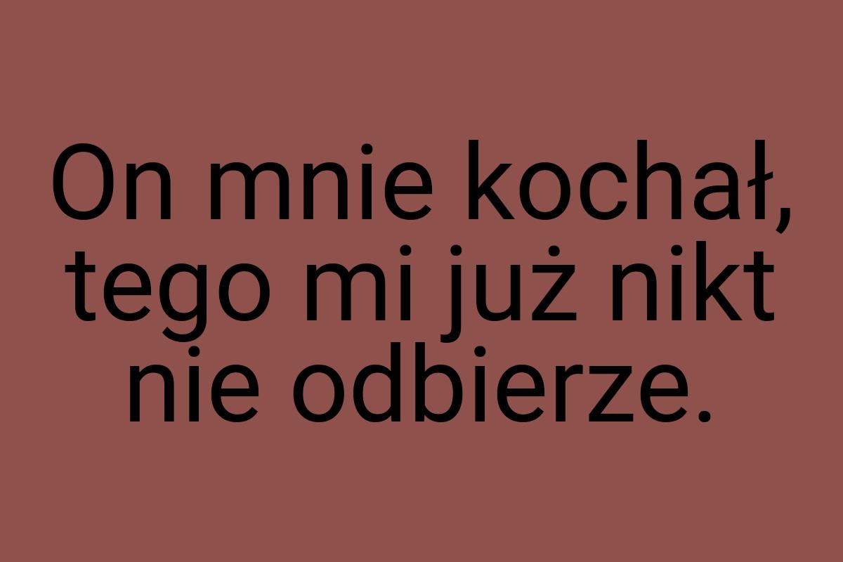 On mnie kochał, tego mi już nikt nie odbierze