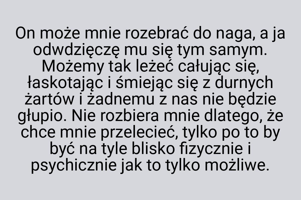 On może mnie rozebrać do naga, a ja odwdzięczę mu się tym