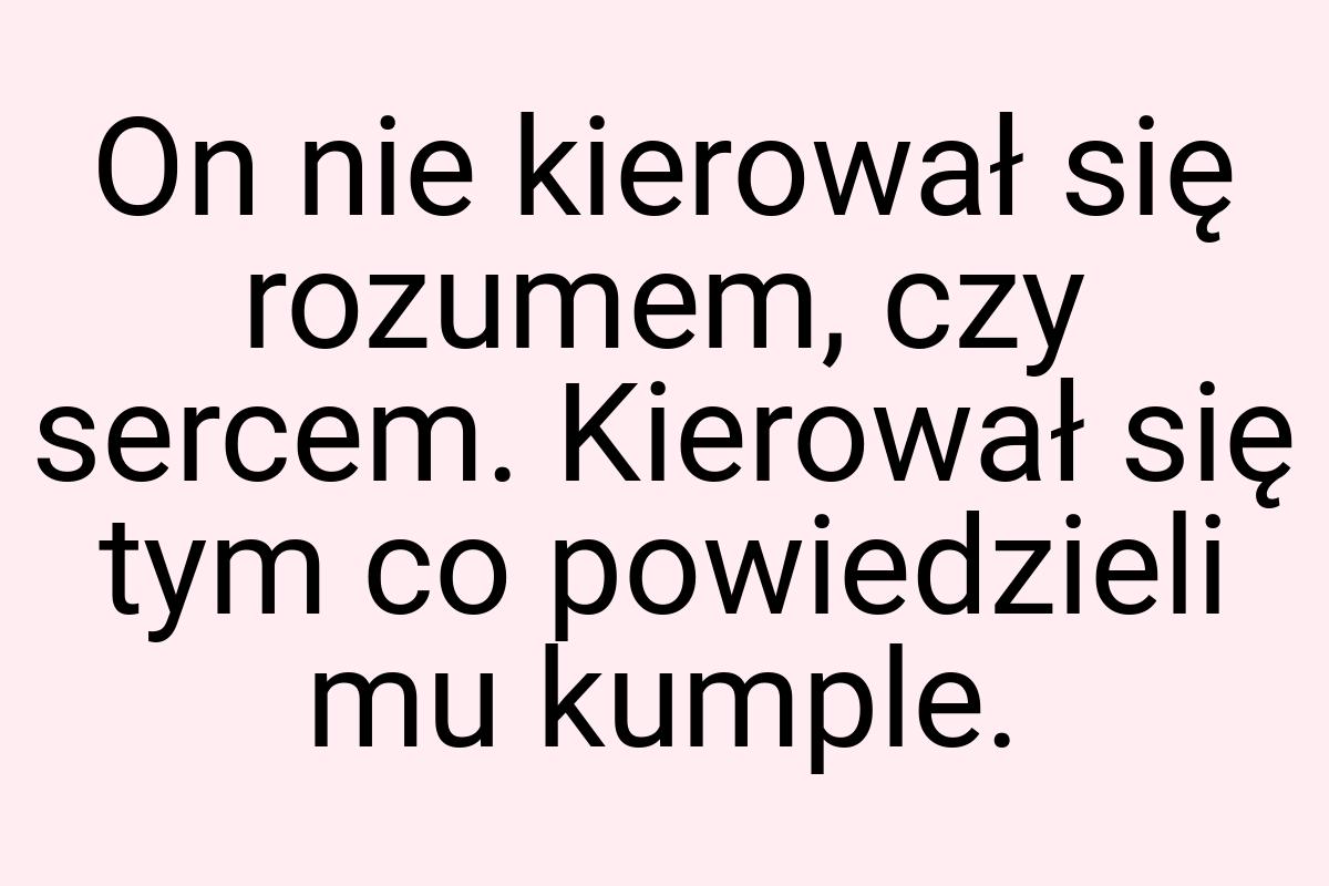 On nie kierował się rozumem, czy sercem. Kierował się tym