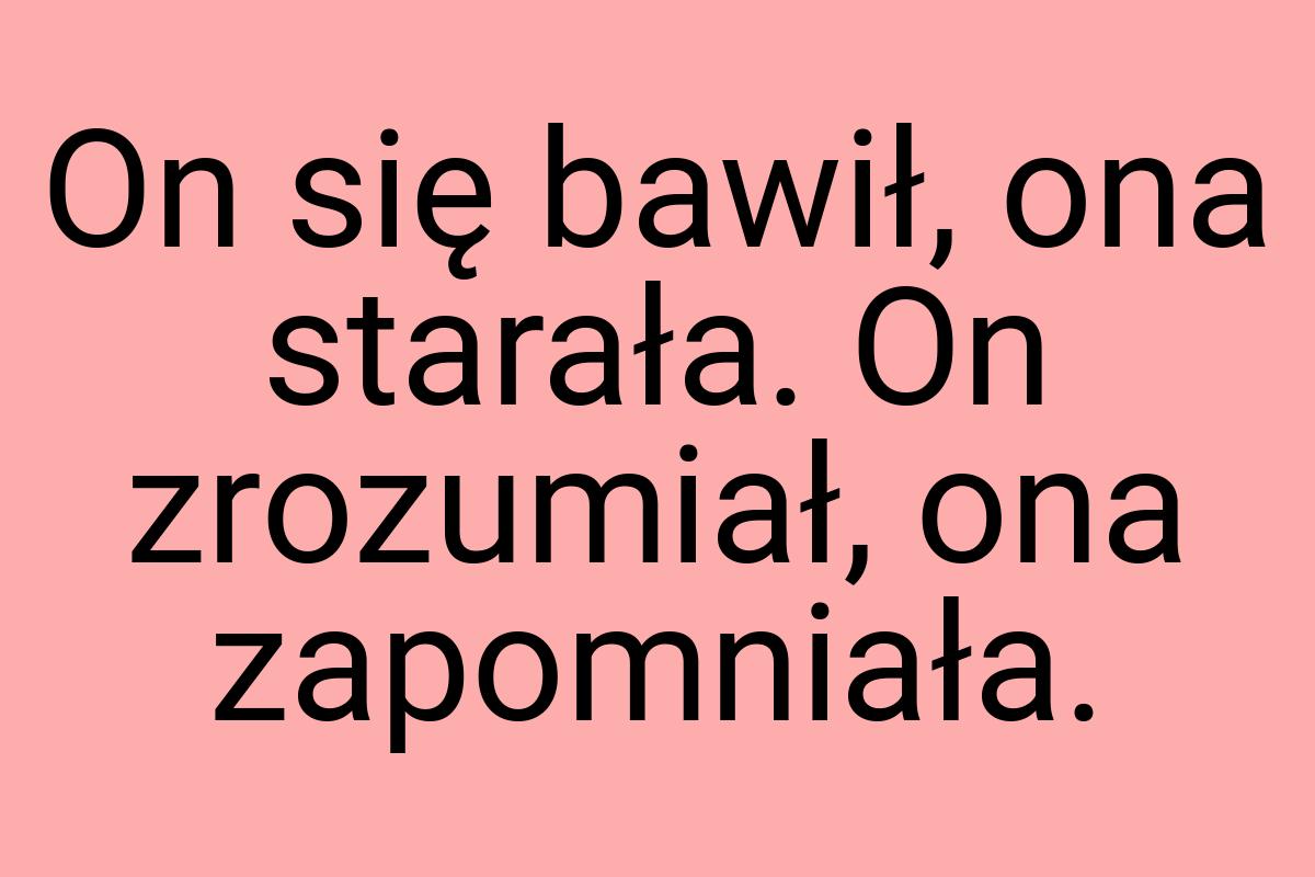 On się bawił, ona starała. On zrozumiał, ona zapomniała