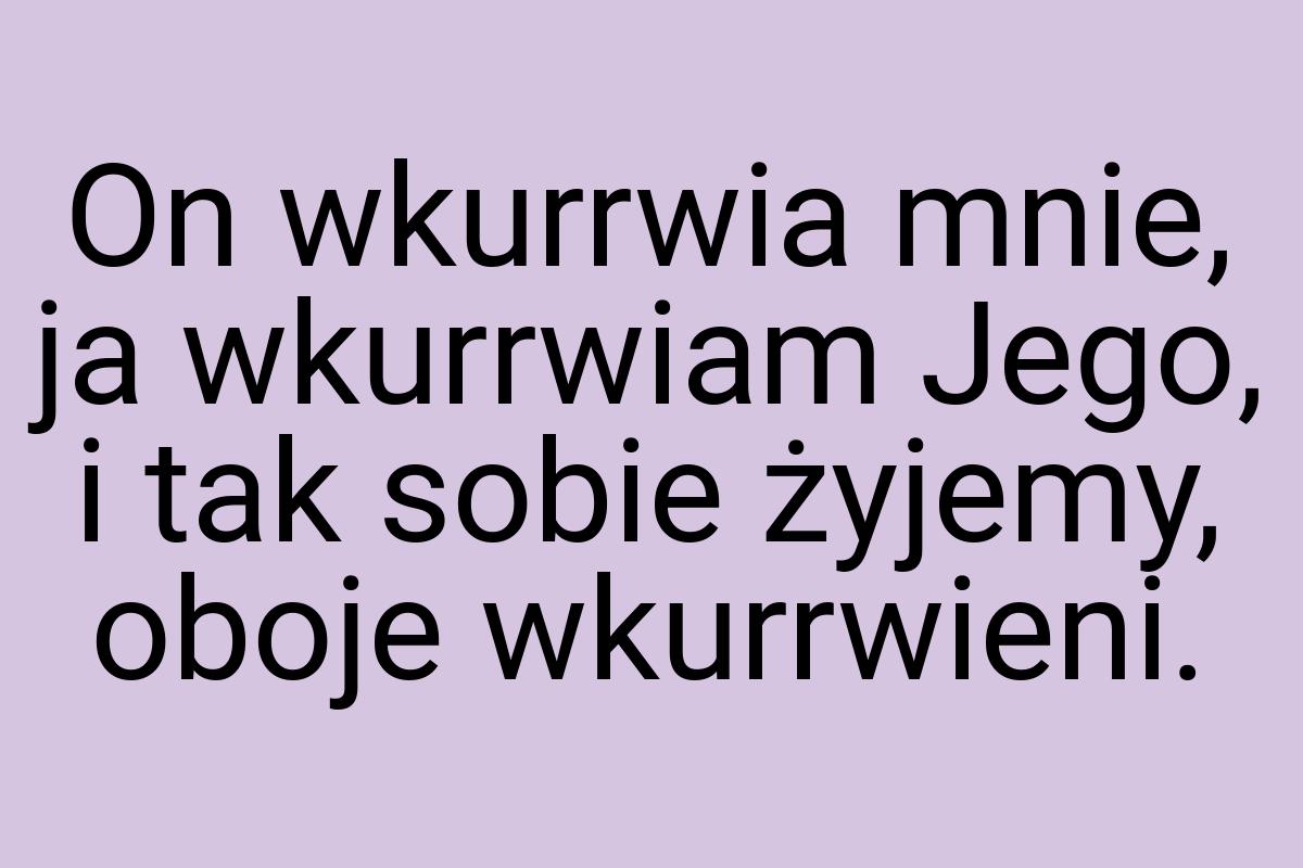 On wkurrwia mnie, ja wkurrwiam Jego, i tak sobie żyjemy