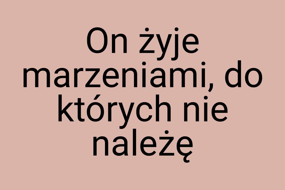 On żyje marzeniami, do których nie należę