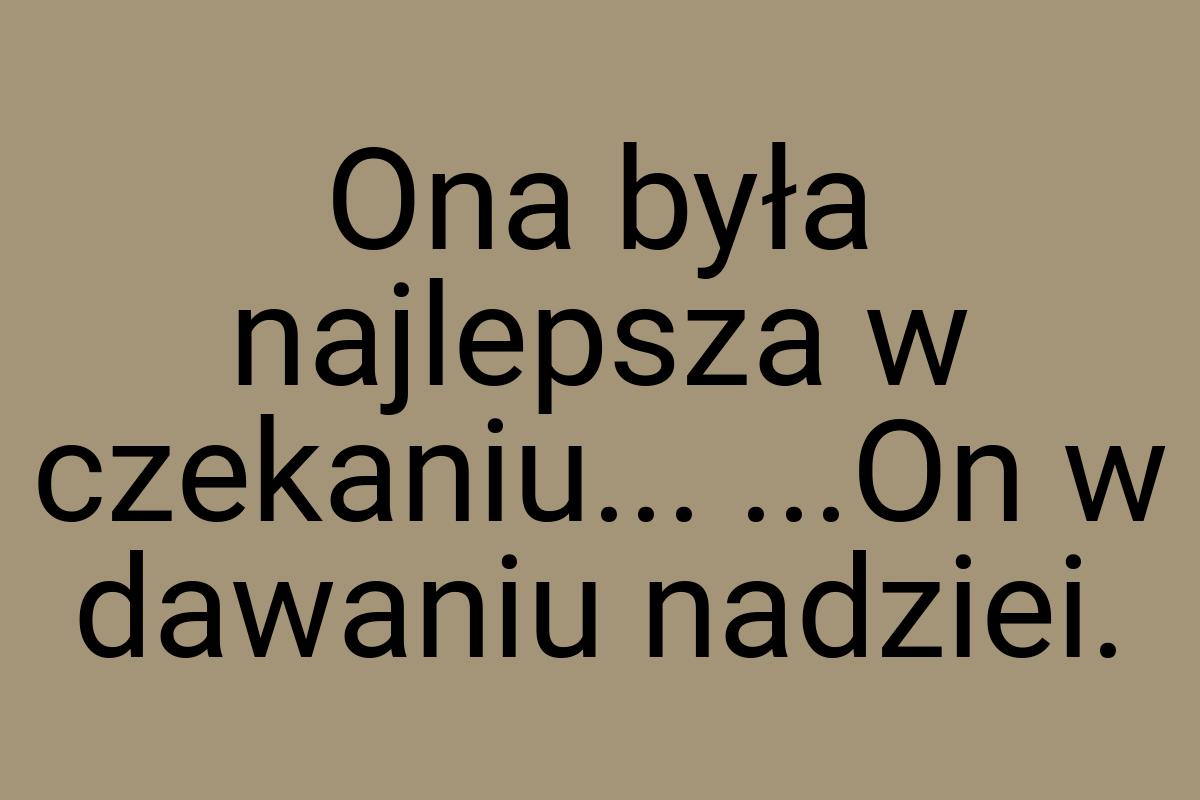 Ona była najlepsza w czekaniu... ...On w dawaniu nadziei