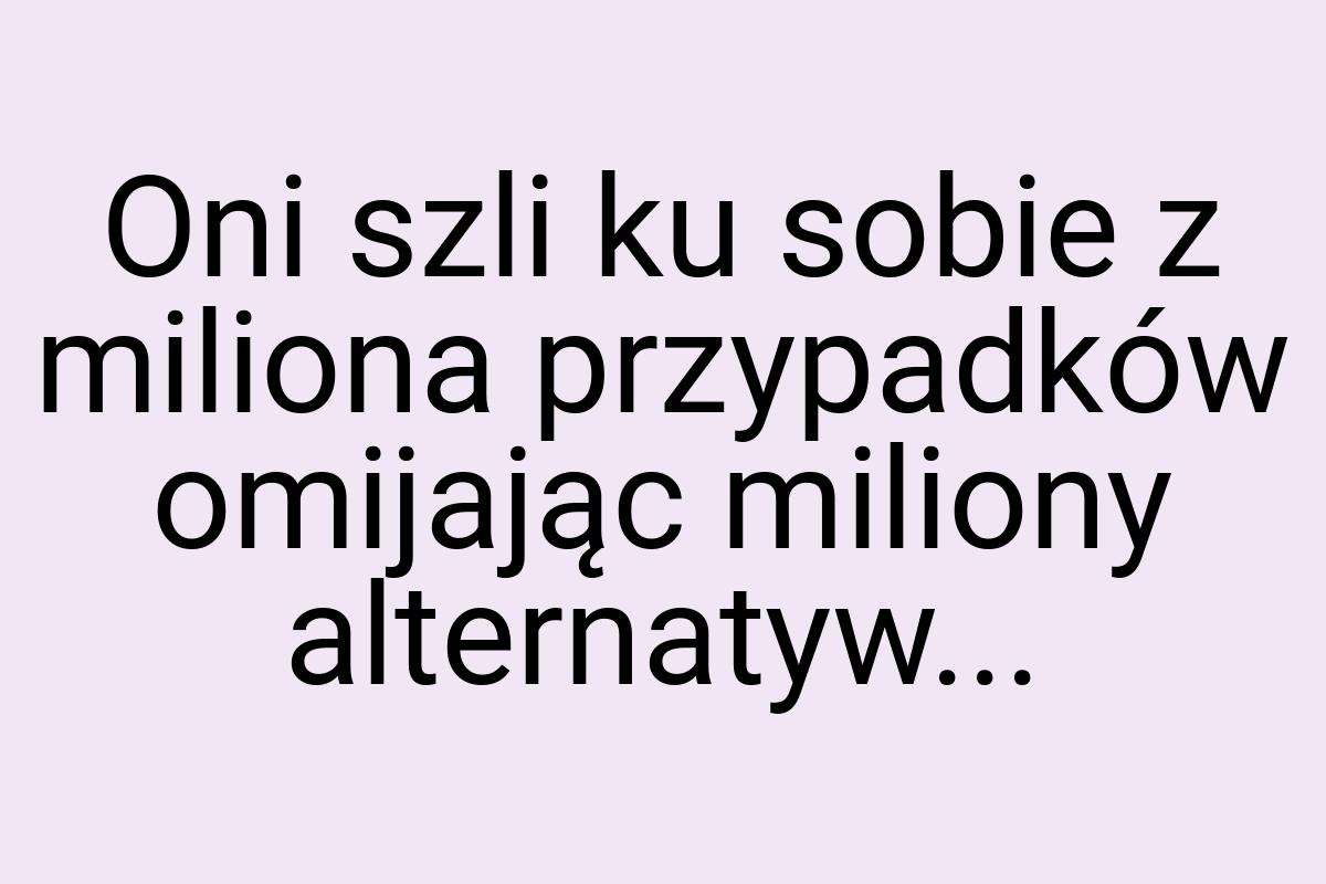 Oni szli ku sobie z miliona przypadków omijając miliony