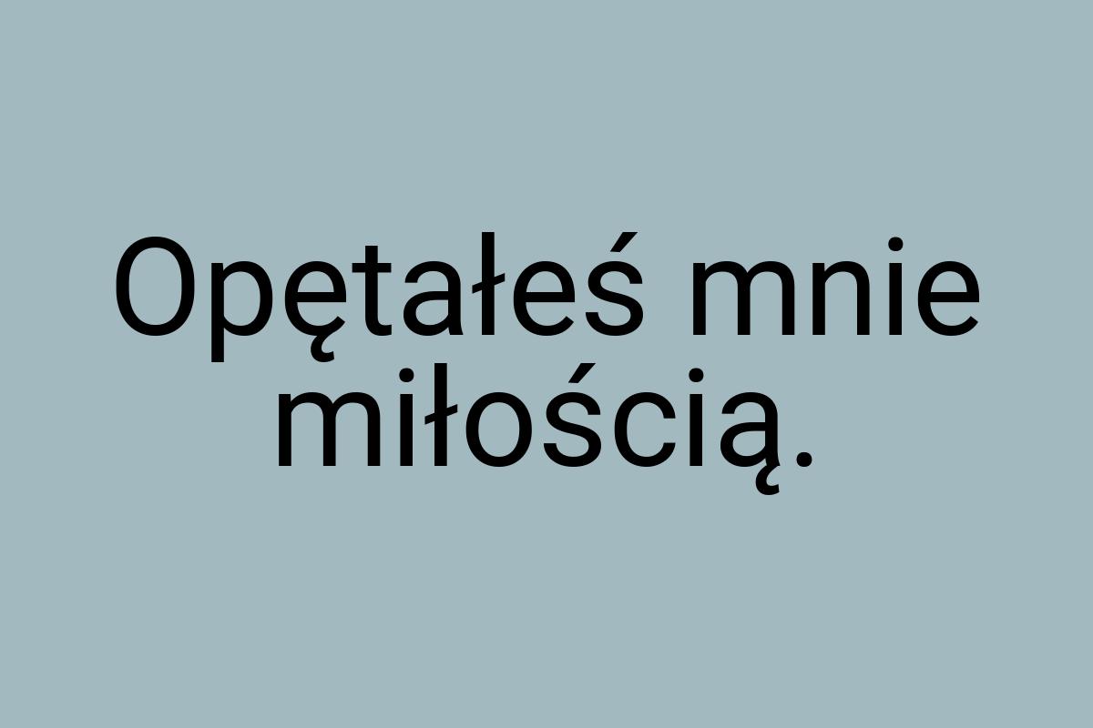 Opętałeś mnie miłością