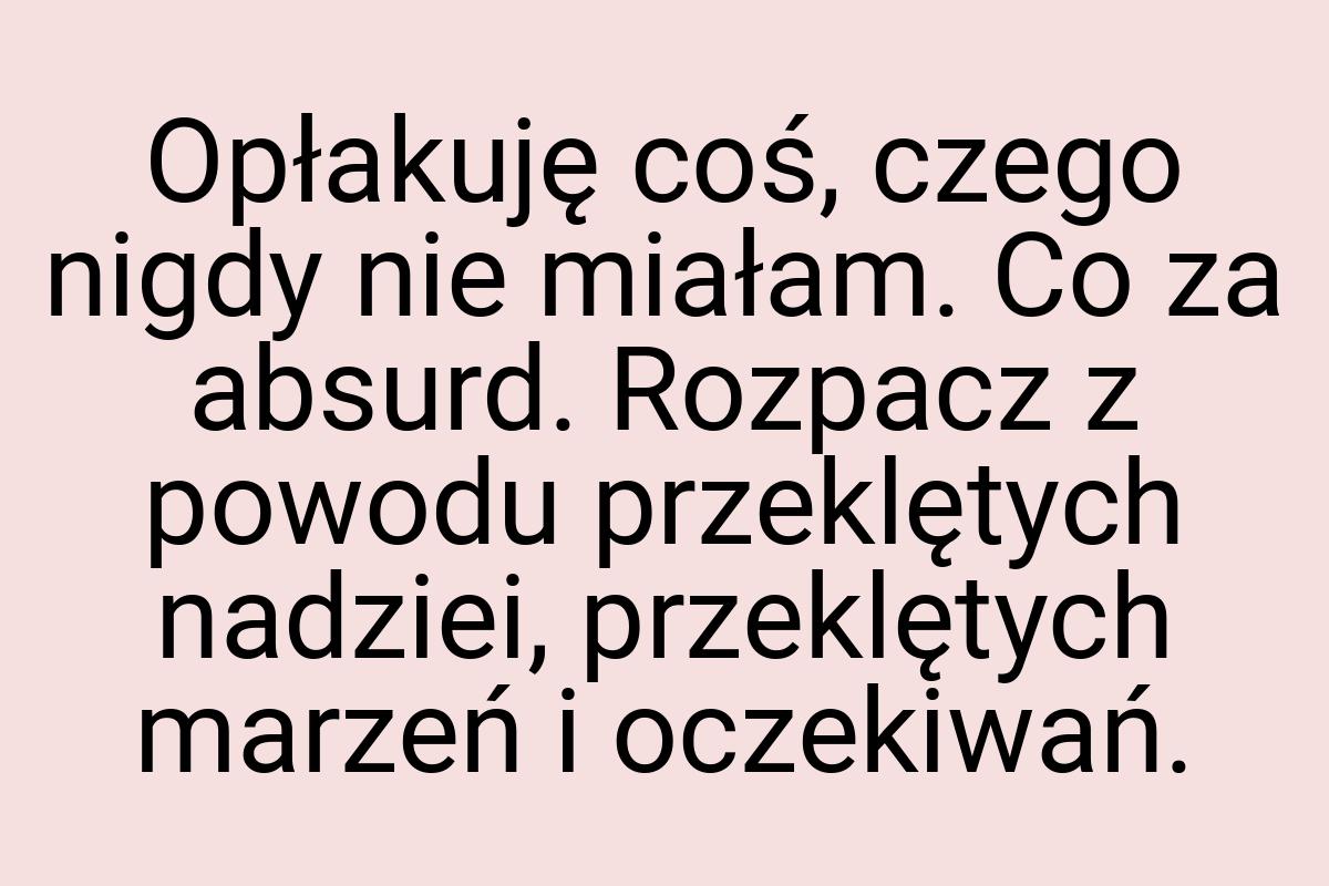 Opłakuję coś, czego nigdy nie miałam. Co za absurd. Rozpacz