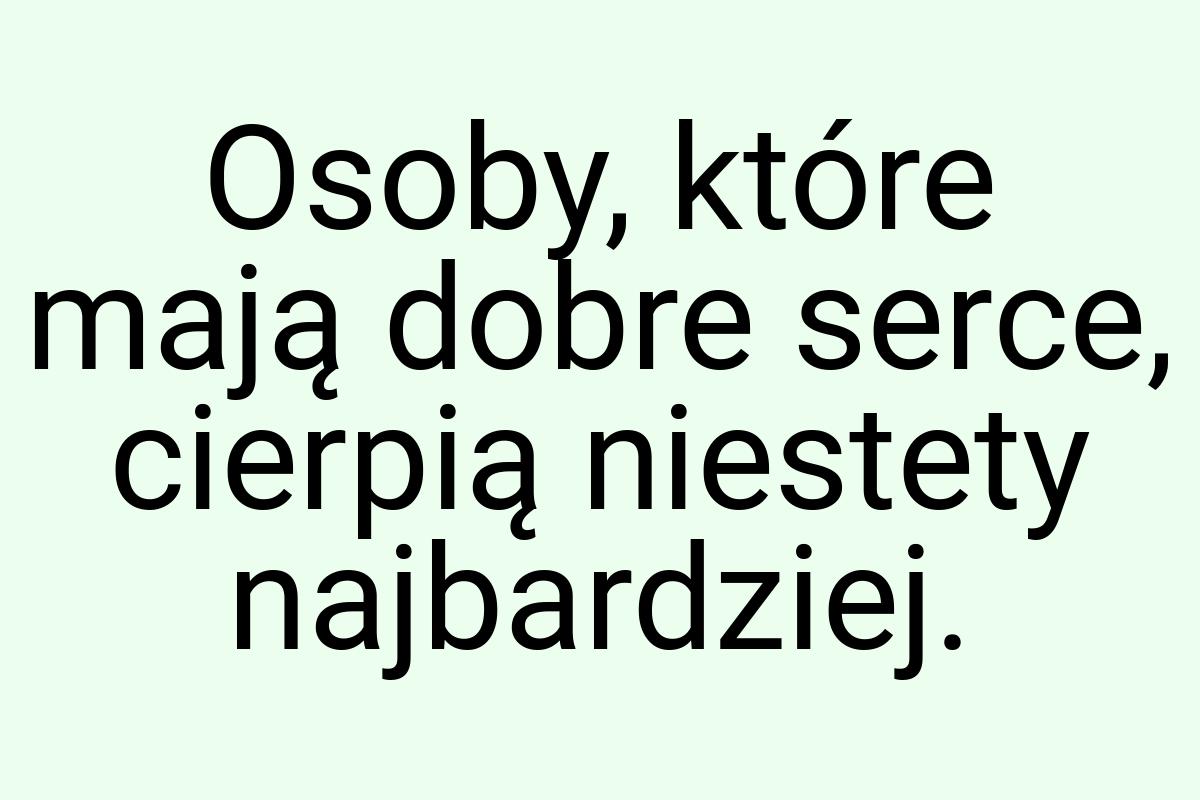 Osoby, które mają dobre serce, cierpią niestety najbardziej