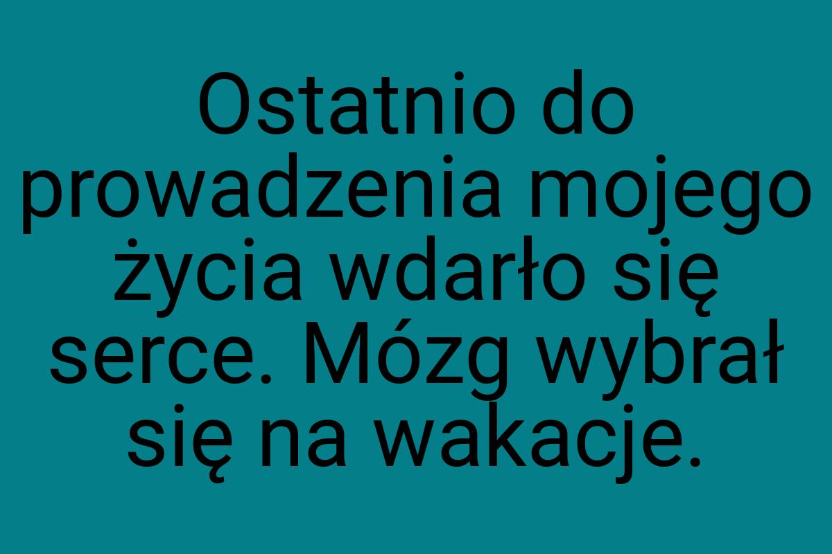 Ostatnio do prowadzenia mojego życia wdarło się serce. Mózg