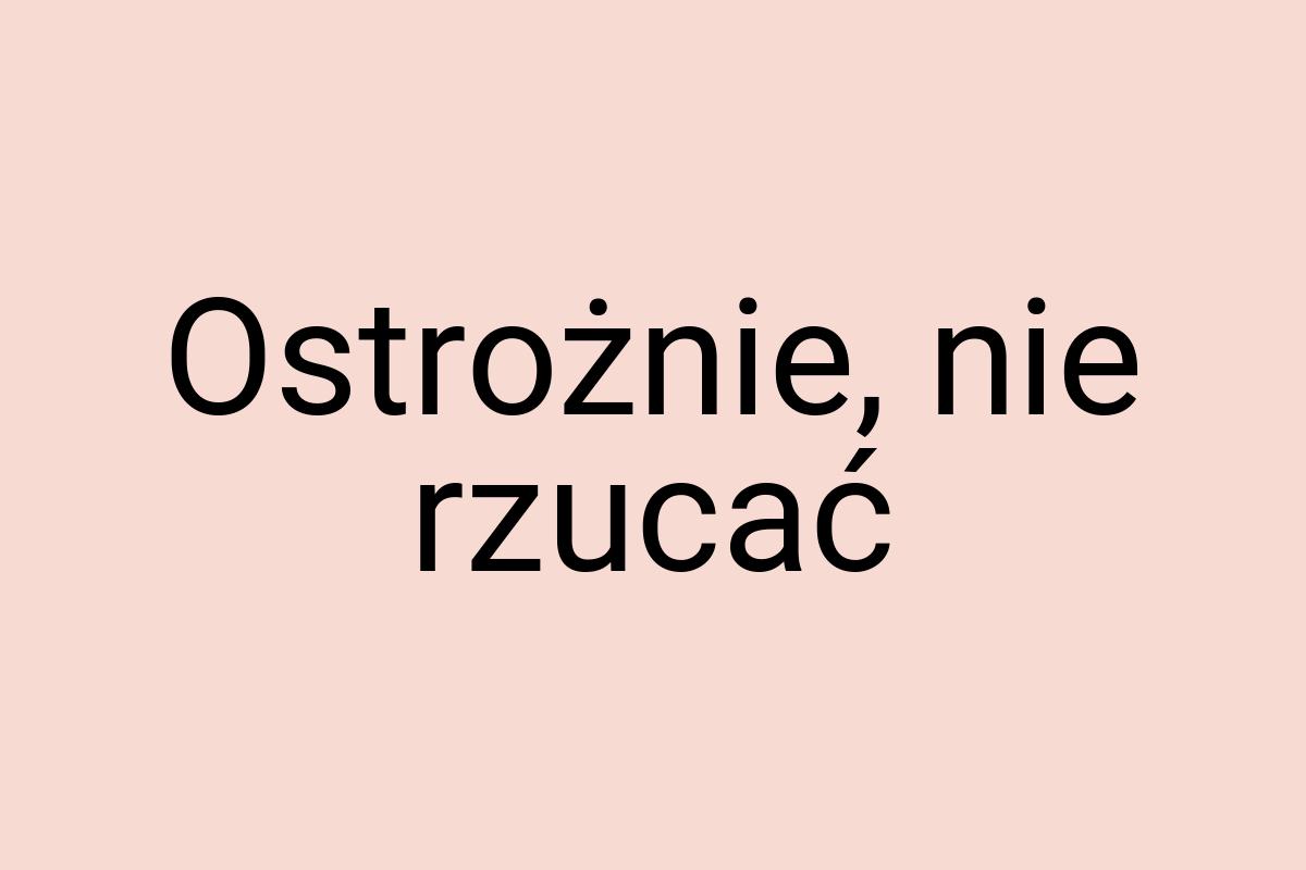 Ostrożnie, nie rzucać