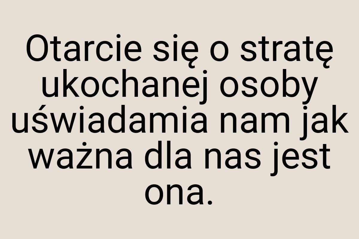 Otarcie się o stratę ukochanej osoby uświadamia nam jak