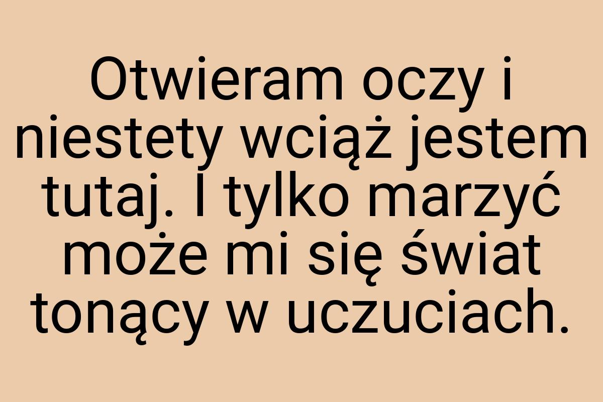 Otwieram oczy i niestety wciąż jestem tutaj. I tylko marzyć