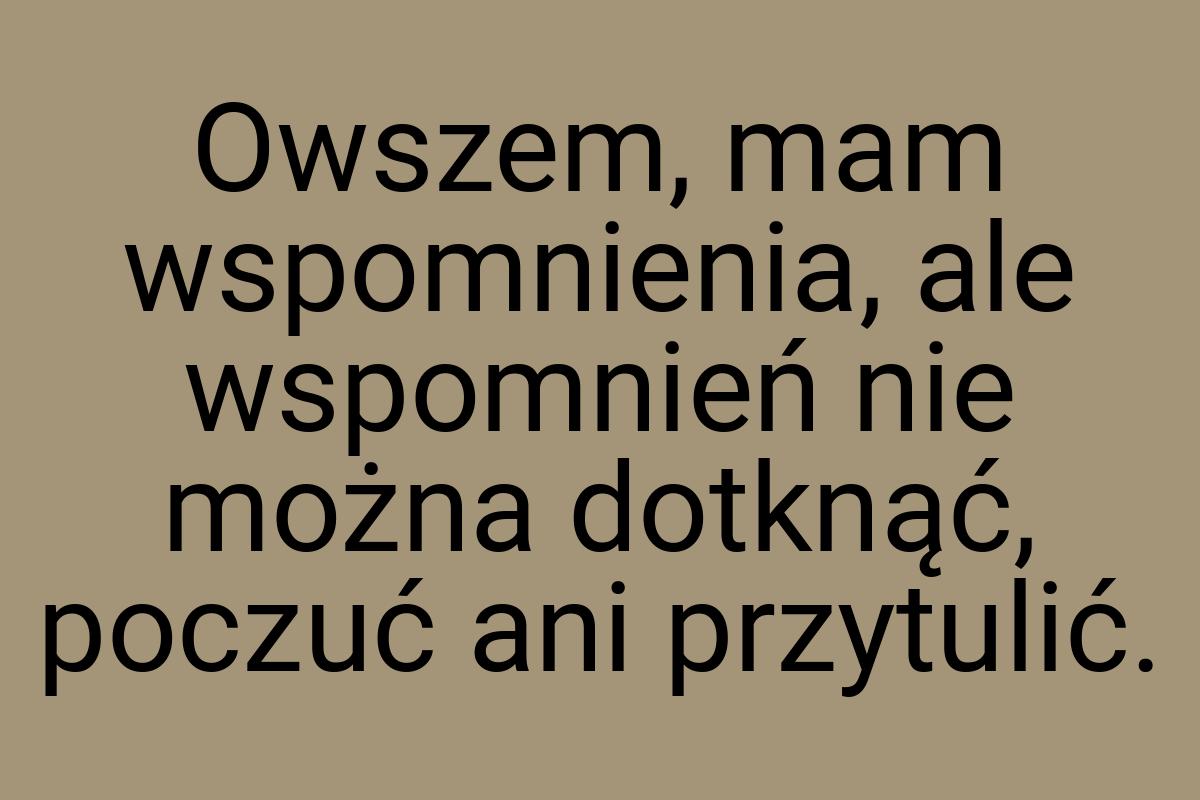 Owszem, mam wspomnienia, ale wspomnień nie można dotknąć