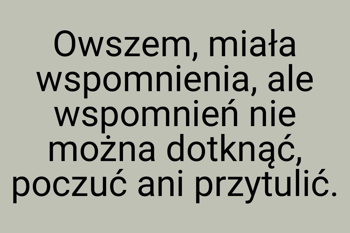 Owszem, miała wspomnienia, ale wspomnień nie można dotknąć