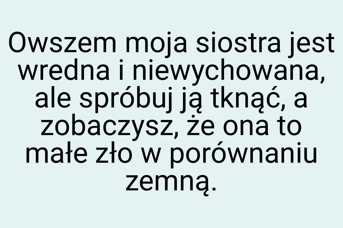 Owszem moja siostra jest wredna i niewychowana, ale spróbuj