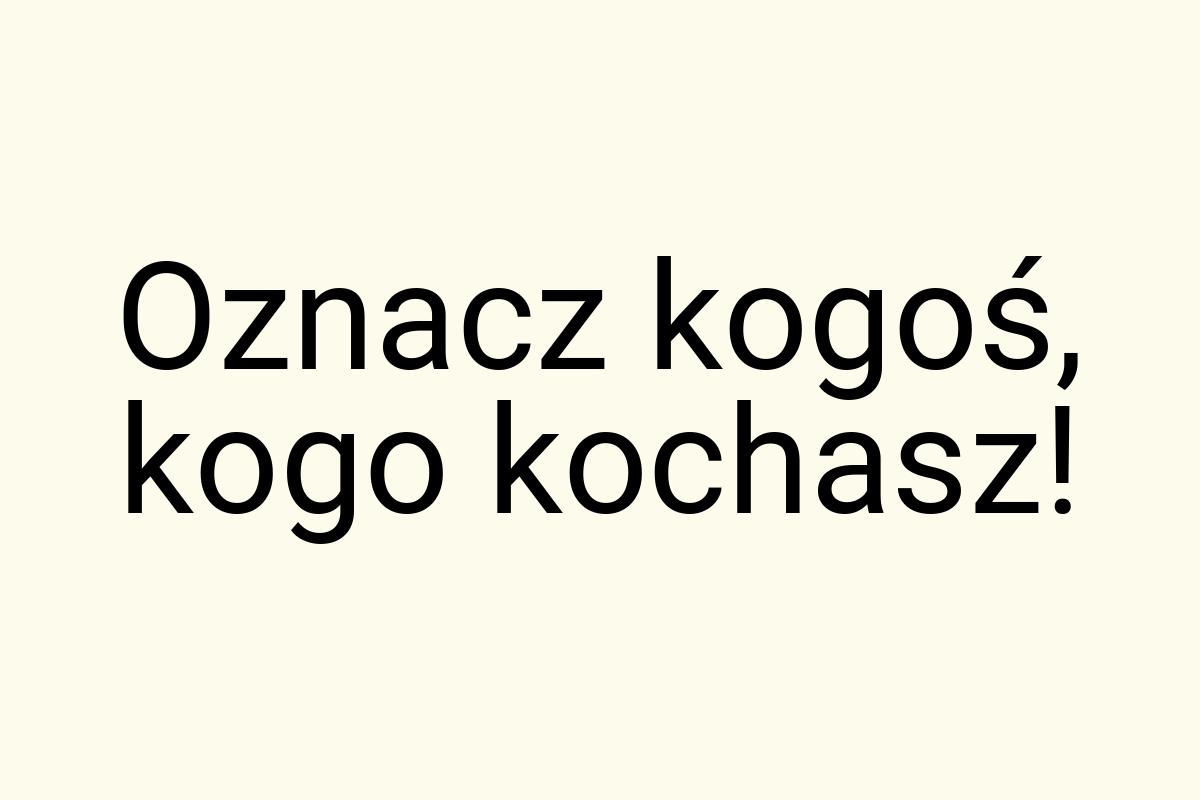 Oznacz kogoś, kogo kochasz