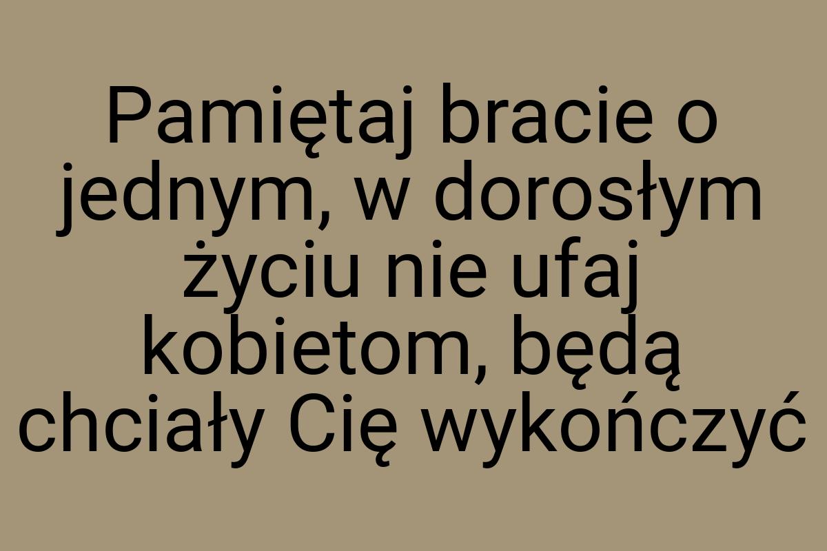 Pamiętaj bracie o jednym, w dorosłym życiu nie ufaj