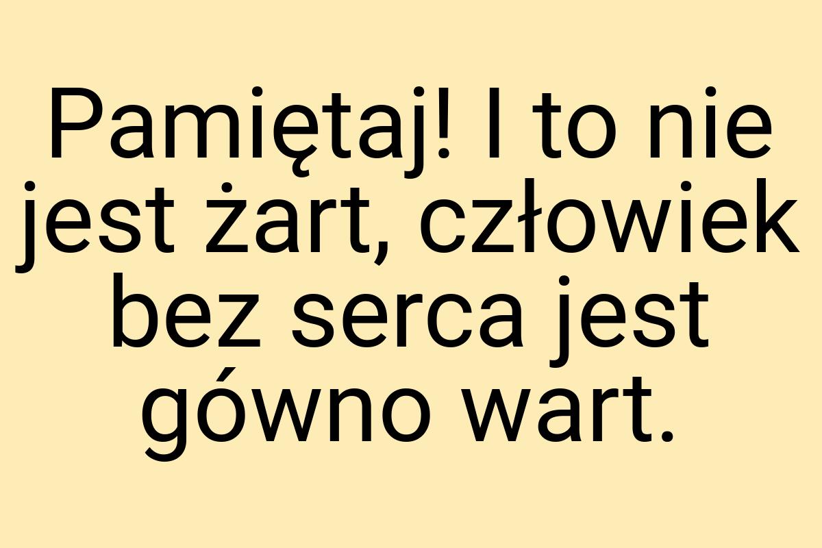 Pamiętaj! I to nie jest żart, człowiek bez serca jest gówno