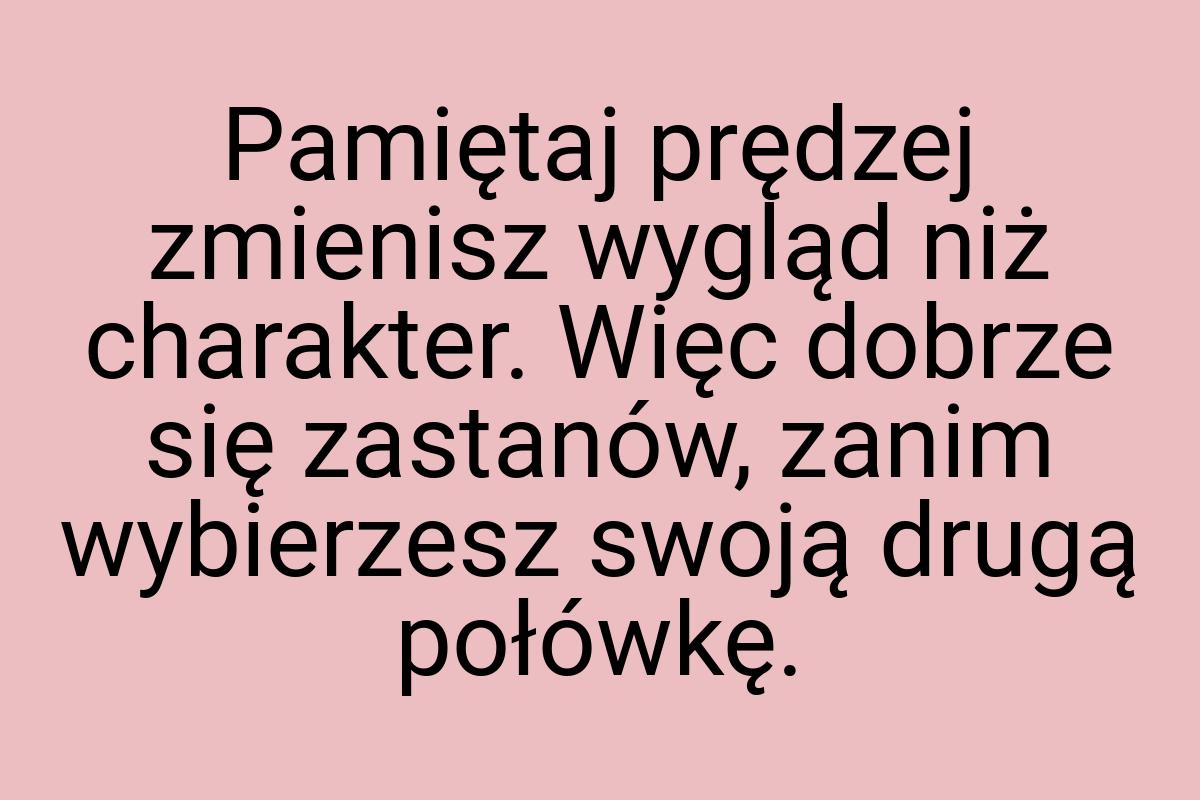 Pamiętaj prędzej zmienisz wygląd niż charakter. Więc dobrze