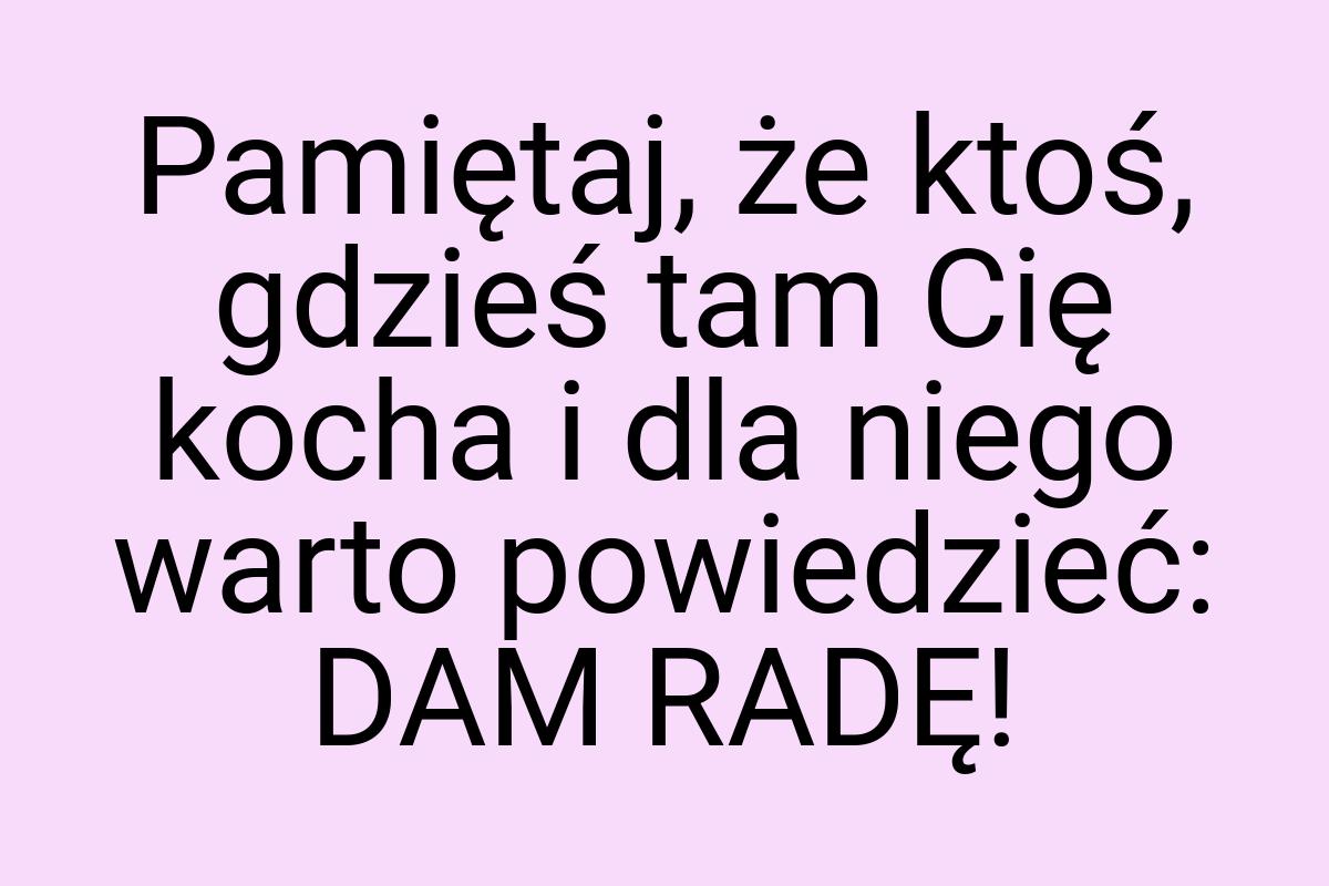 Pamiętaj, że ktoś, gdzieś tam Cię kocha i dla niego warto