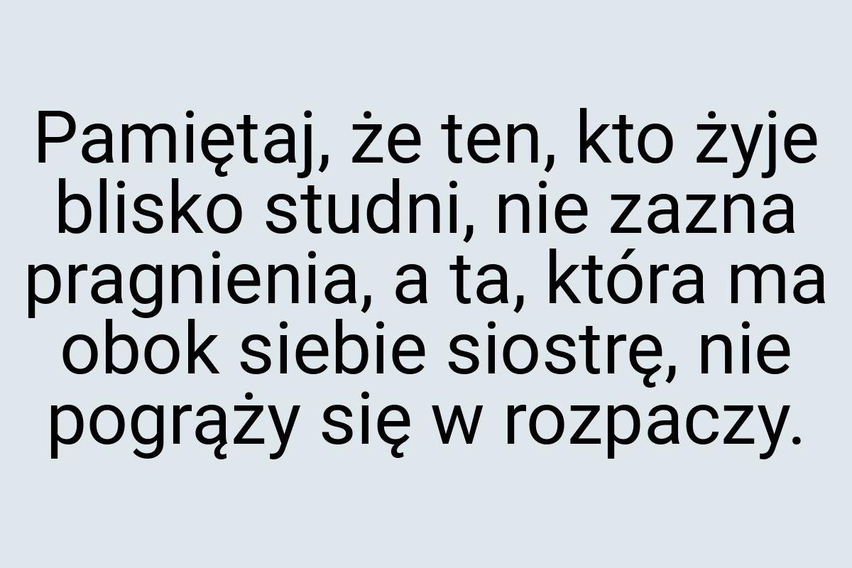 Pamiętaj, że ten, kto żyje blisko studni, nie zazna